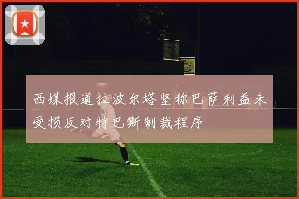 西媒报道拉波尔塔坚称巴萨利益未受损反对特巴斯制裁程序