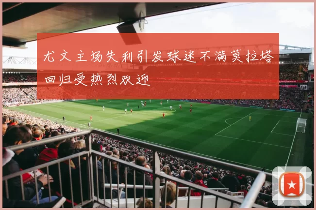 尤文主场失利引发球迷不满莫拉塔回归受热烈欢迎