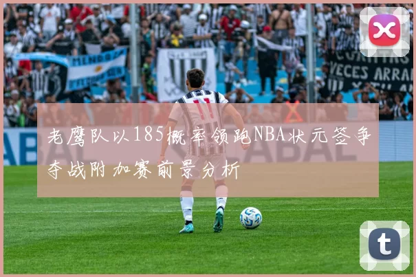 老鹰队以185概率领跑NBA状元签争夺战附加赛前景分析