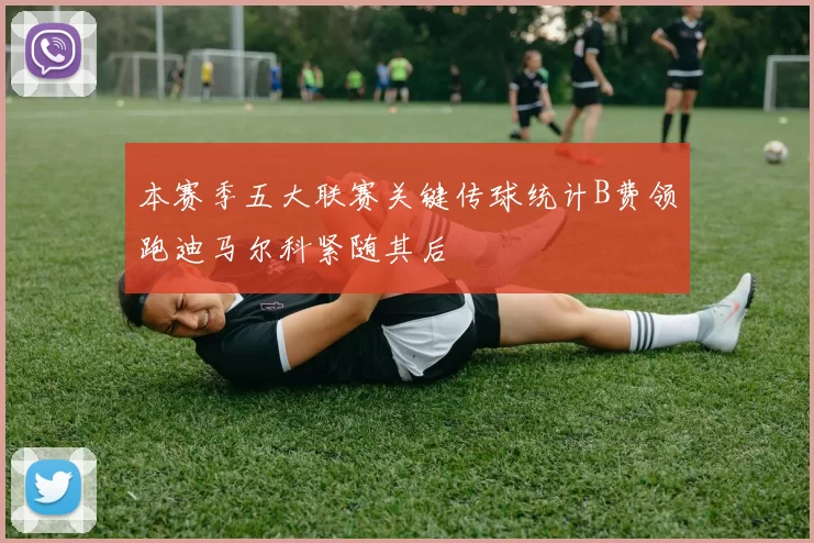 本赛季五大联赛关键传球统计B费领跑迪马尔科紧随其后