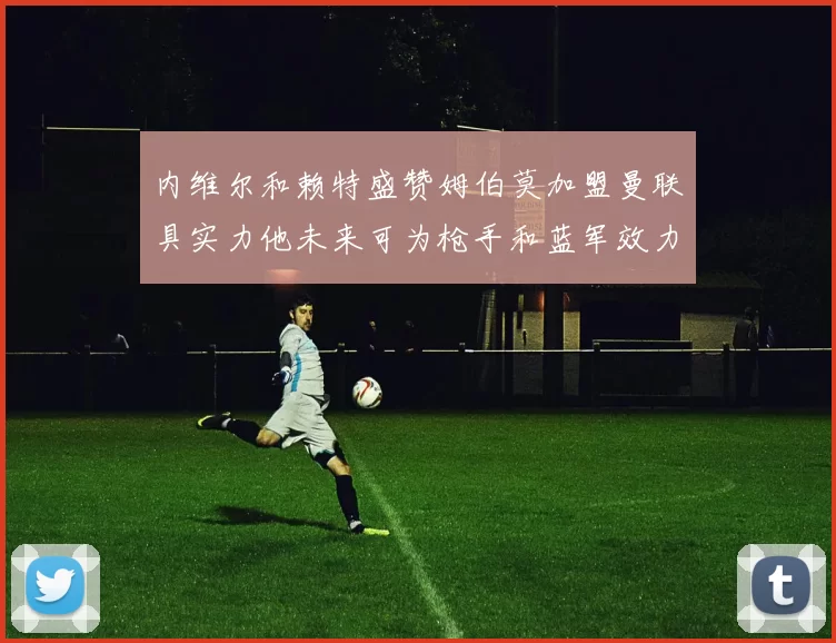 内维尔和赖特盛赞姆伯莫加盟曼联具实力他未来可为枪手和蓝军效力