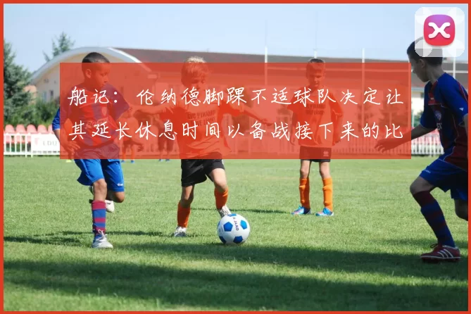 船记：伦纳德脚踝不适球队决定让其延长休息时间以备战接下来的比赛