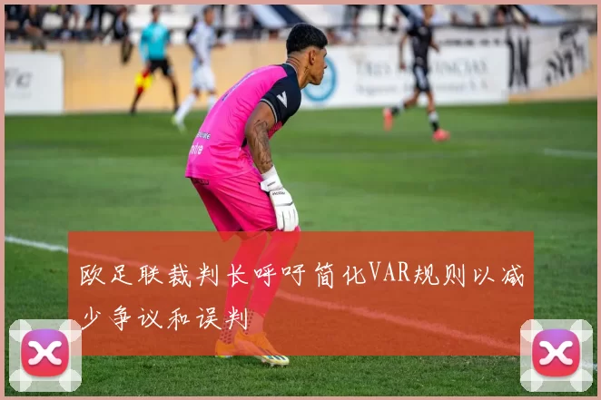 欧足联裁判长呼吁简化VAR规则以减少争议和误判