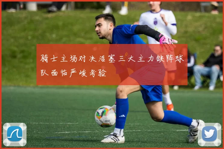骑士主场对决活塞三大主力缺阵球队面临严峻考验